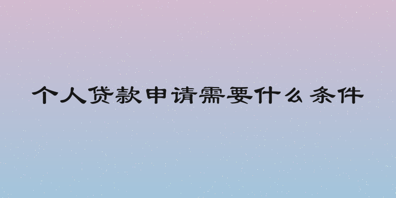 个人贷款申请需要什么条件