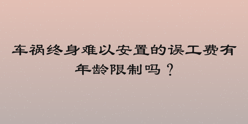 车祸终身难以安置的误工费有年龄限制吗？