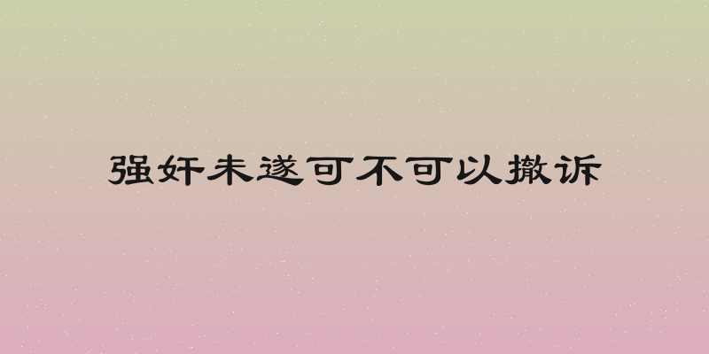 强奸未遂可不可以撤诉
