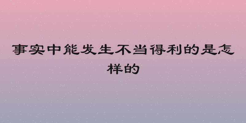 事实中能发生不当得利的是怎样的