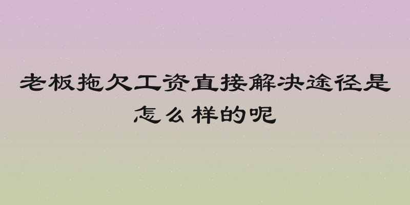 老板拖欠工资直接解决途径是怎么样的呢