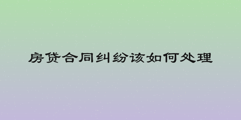 房贷合同纠纷该如何处理