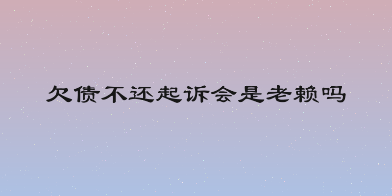 欠债不还起诉会是老赖吗