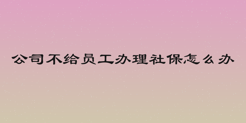 公司不给员工办理社保怎么办
