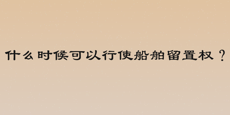 什么时候可以行使船舶留置权？