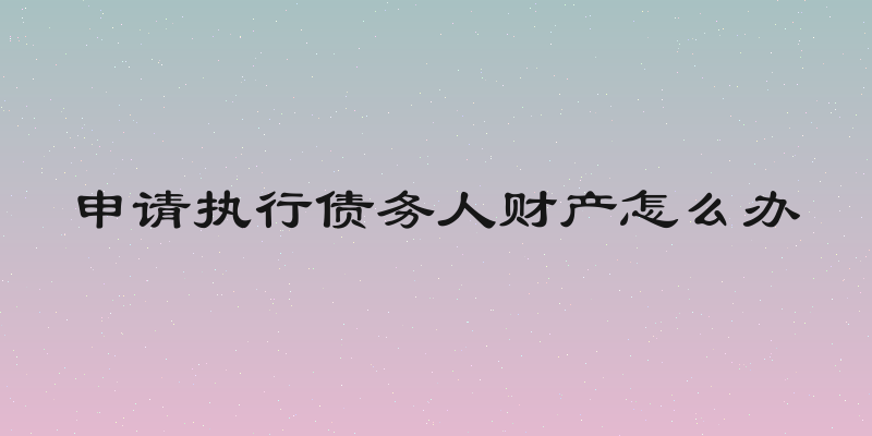 申请执行债务人财产怎么办