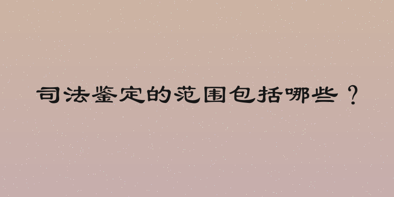司法鉴定的范围包括哪些？