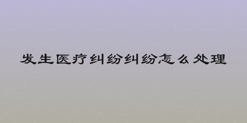 发生医疗纠纷纠纷怎么处理