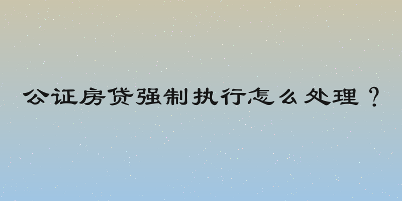 公证房贷强制执行怎么处理？