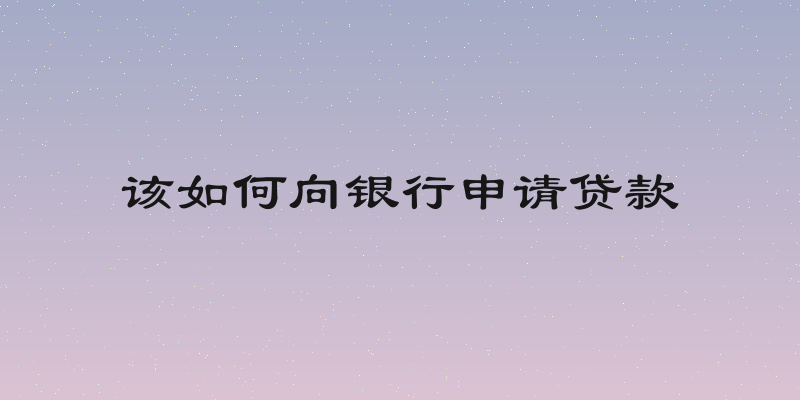 该如何向银行申请贷款