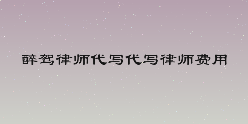 醉驾律师代写代写律师费用