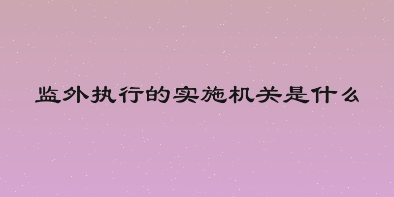 监外执行的实施机关是什么