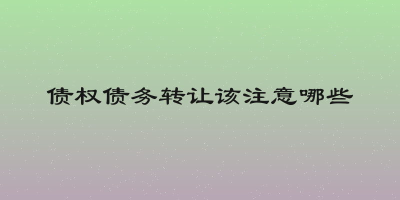 债权债务转让该注意哪些