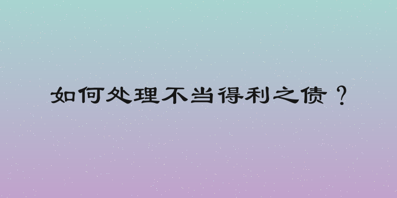 如何处理不当得利之债？