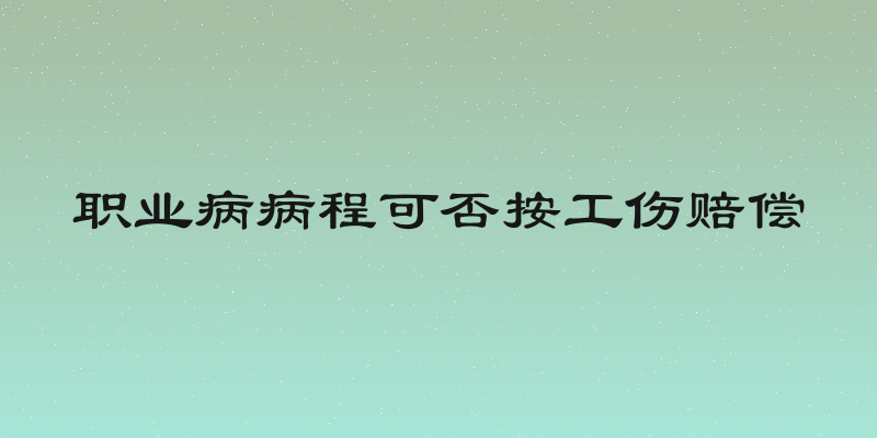 职业病病程可否按工伤赔偿