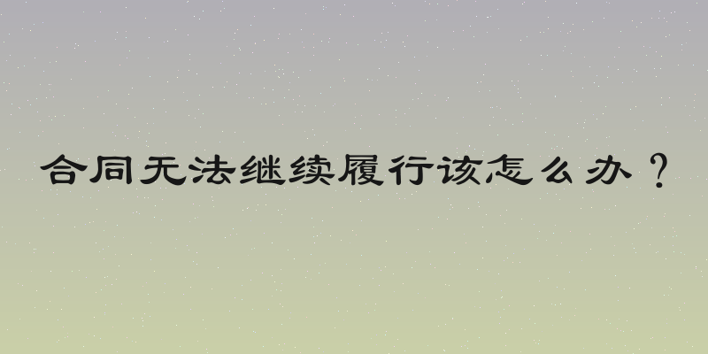合同无法继续履行该怎么办？