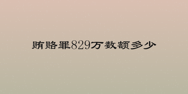 贿赂罪829万数额多少