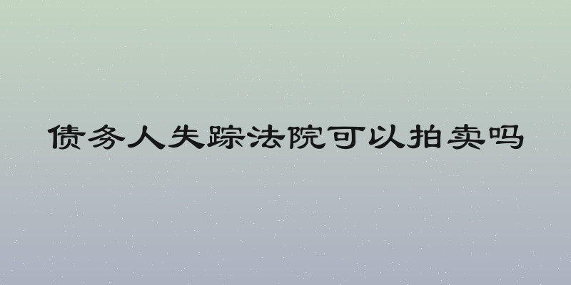 债务人失踪法院可以拍卖吗