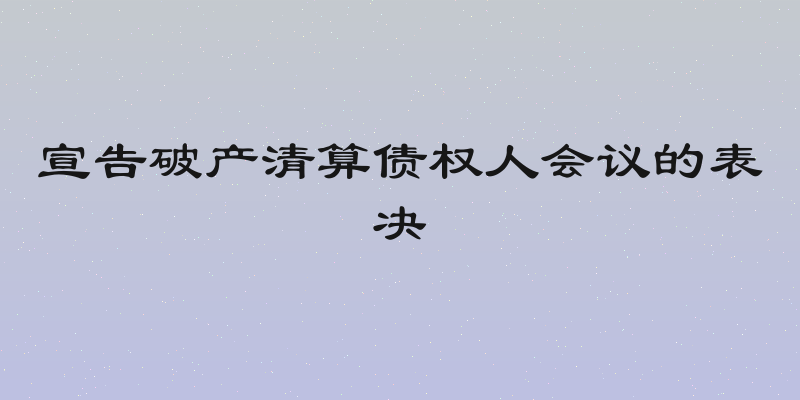 宣告破产清算债权人会议的表决