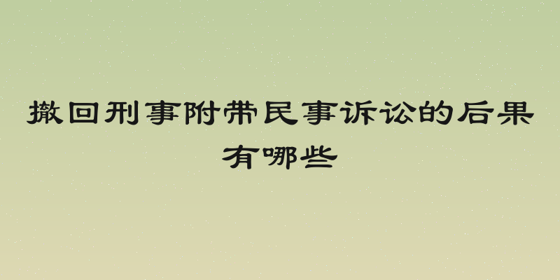 撤回刑事附带民事诉讼的后果有哪些