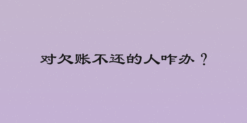 对欠账不还的人咋办？