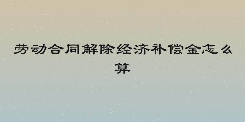 劳动合同解除经济补偿金怎么算