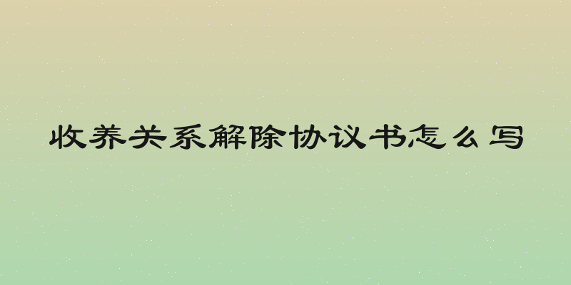收养关系解除协议书怎么写