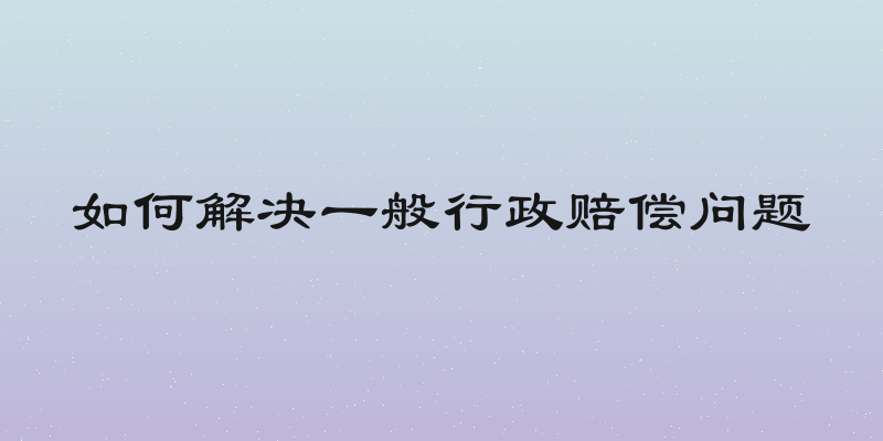 如何解决一般行政赔偿问题