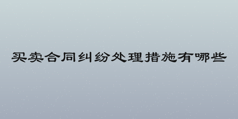 买卖合同纠纷处理措施有哪些