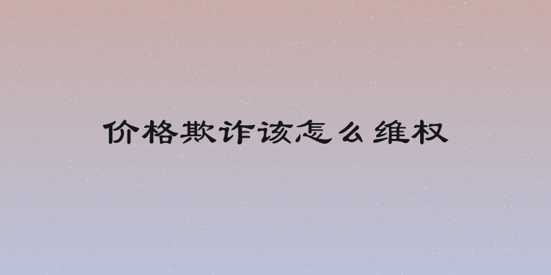 价格欺诈该怎么维权