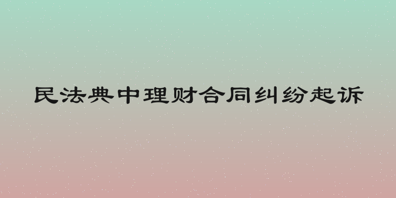 民法典中理财合同纠纷起诉