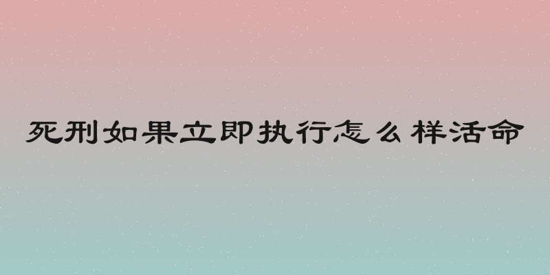 死刑如果立即执行怎么样活命