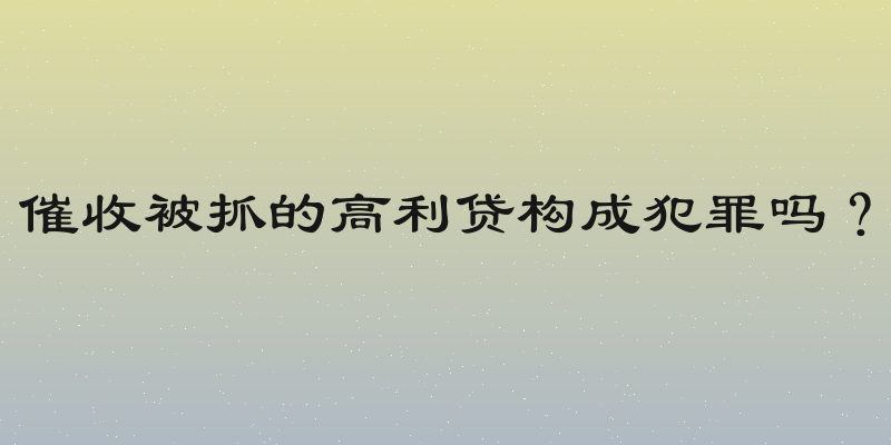 催收被抓的高利贷构成犯罪吗？