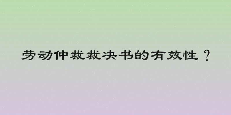 劳动仲裁裁决书的有效性？