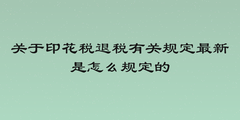 关于印花税退税有关规定最新是怎么规定的