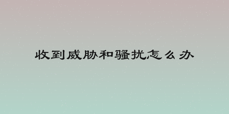 收到威胁和骚扰怎么办