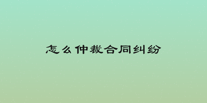怎么仲裁合同纠纷