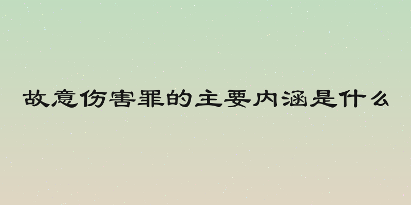 故意伤害罪的主要内涵是什么