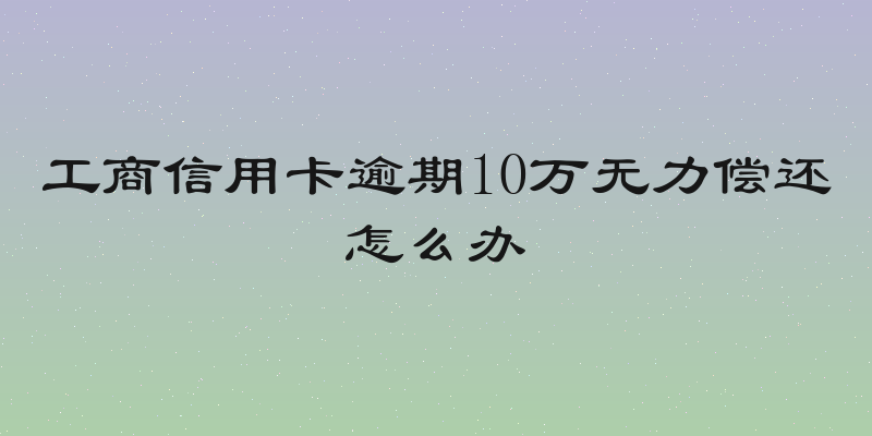 工商信用卡逾期10万无力偿还怎么办