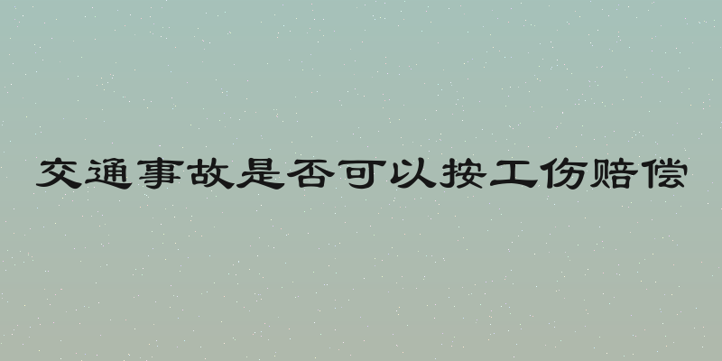 交通事故是否可以按工伤赔偿