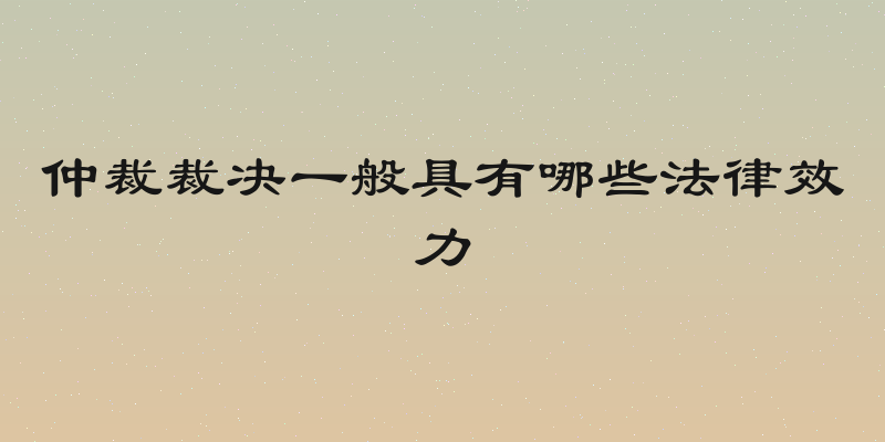仲裁裁决一般具有哪些法律效力