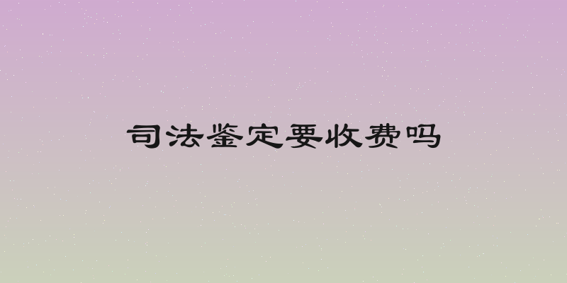 司法鉴定要收费吗