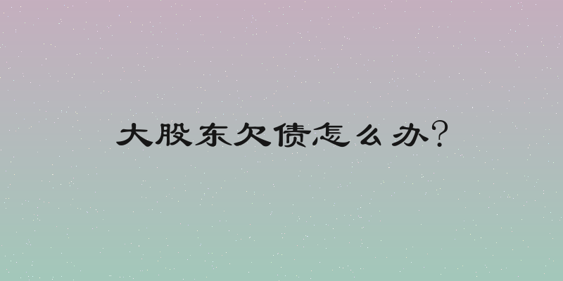 大股东欠债怎么办?