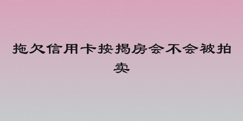 拖欠信用卡按揭房会不会被拍卖
