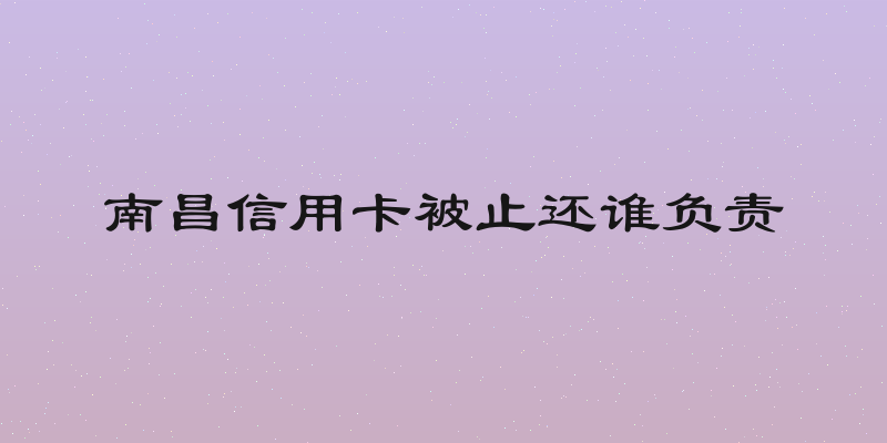 南昌信用卡被止还谁负责