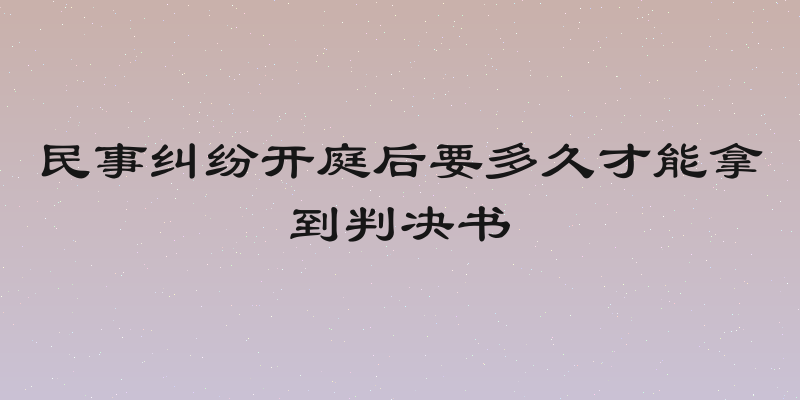 民事纠纷开庭后要多久才能拿到判决书