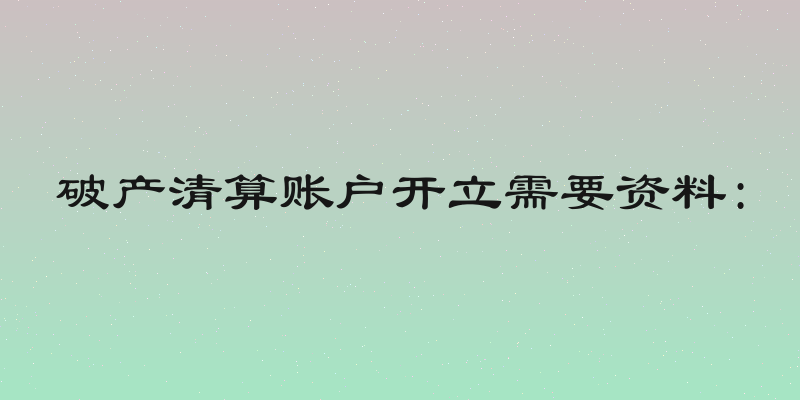 破产清算账户开立需要资料: