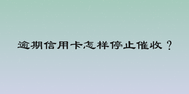 逾期信用卡怎样停止催收？