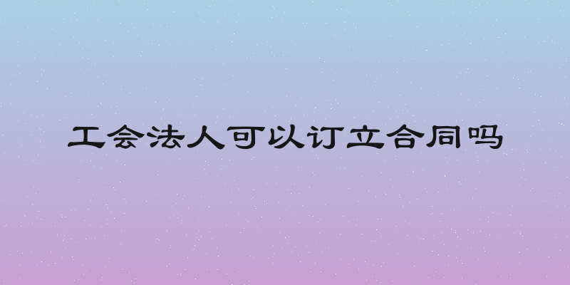 工会法人可以订立合同吗
