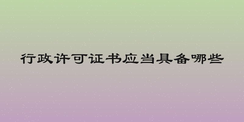 行政许可证书应当具备哪些